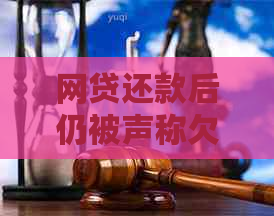 网贷还款后仍被声称欠款，是真的吗？