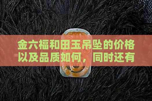 金六福和田玉吊坠的价格以及品质如何，同时还有哪些款式推荐？