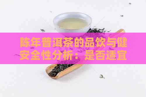 陈年普洱茶的品饮与健安全性分析：是否适宜饮用及其潜在风险