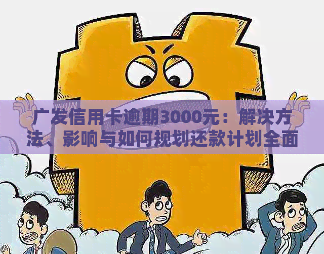 广发信用卡逾期3000元：解决方法、影响与如何规划还款计划全面解析