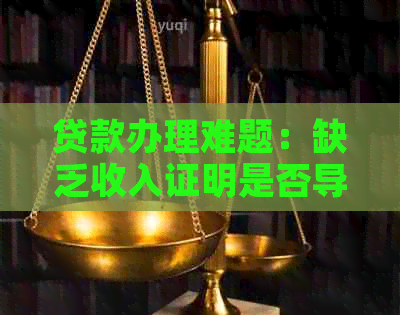 贷款办理难题：缺乏收入证明是否导致无法获批？解决方法全解析！