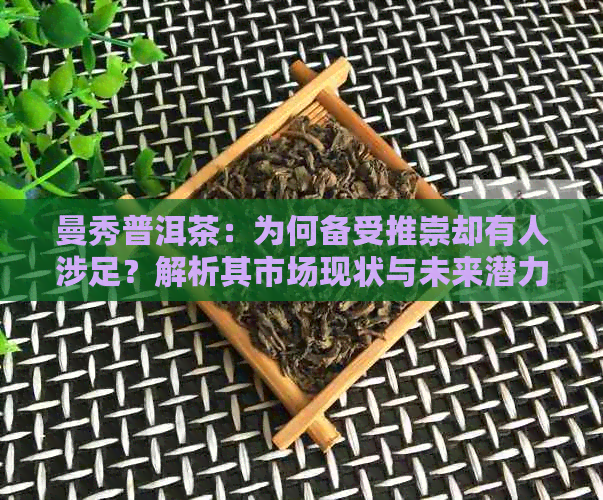 曼秀普洱茶：为何备受推崇却有人涉足？解析其市场现状与未来潜力