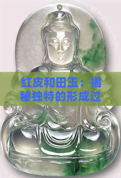 红皮和田玉：揭秘独特的形成过程与价值影响因素