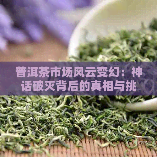 普洱茶市场风云变幻：神话破灭背后的真相与挑战