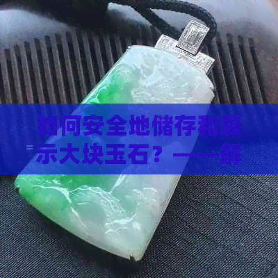 如何安全地储存和展示大块玉石？——解答家庭摆放大块玉石的相关问题