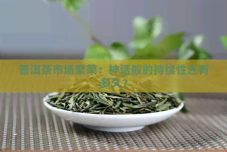 普洱茶市场繁荣：神话般的持续性还有多久？