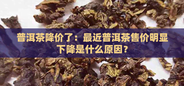 普洱茶降价了：最近普洱茶售价明显下降是什么原因？