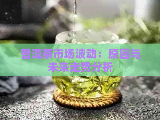 普洱茶市场波动：原因与未来走势分析