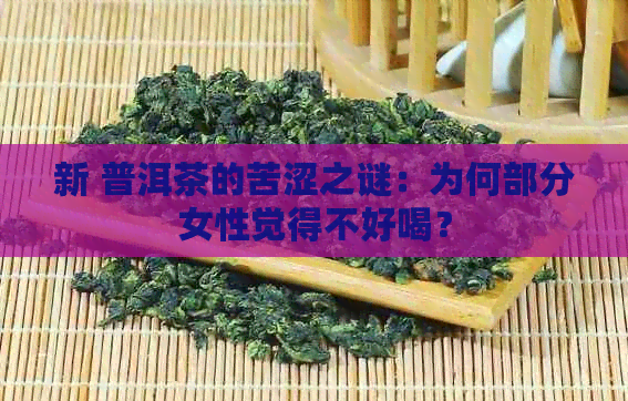 新 普洱茶的苦涩之谜：为何部分女性觉得不好喝？