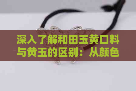 深入了解和田玉黄口料与黄玉的区别：从颜色、纹理、质地到价值全方位解析