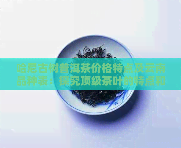 哈尼古树普洱茶价格特点及云南品种表：探究顶级茶叶的特点和价值