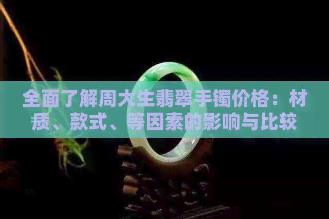 全面了解周大生翡翠手镯价格：材质、款式、等因素的影响与比较