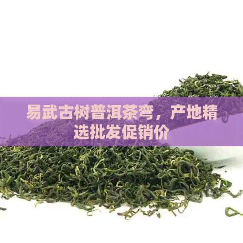 易武古树普洱茶弯，产地精选批发促销价