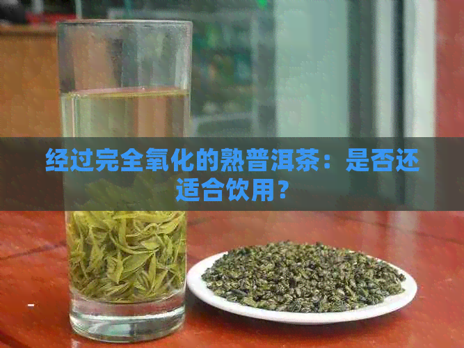 经过完全氧化的熟普洱茶：是否还适合饮用？