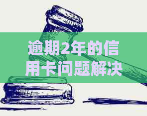 逾期2年的信用卡问题解决之道：怎么办？怎么应对？