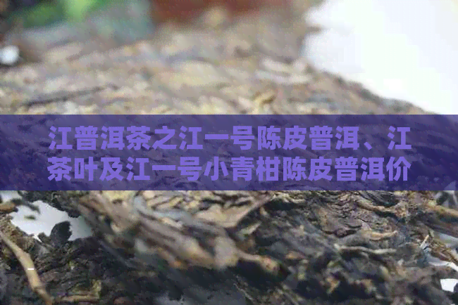 江普洱茶之江一号陈皮普洱、江茶叶及江一号小青柑陈皮普洱价格解析