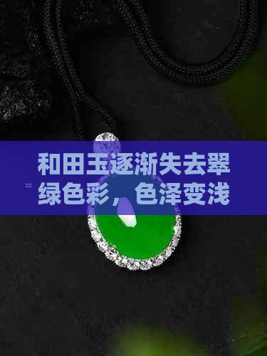 和田玉逐渐失去翠绿色彩，色泽变浅背后的原因探析