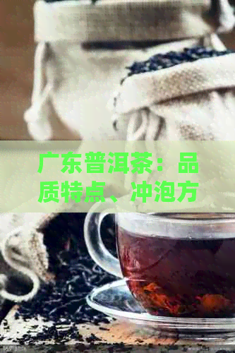 广东普洱茶：品质特点、冲泡方法与收藏技巧，一篇全面指南