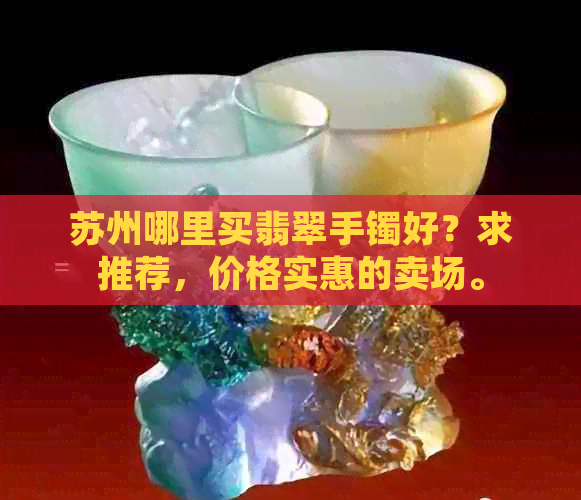 苏州哪里买翡翠手镯好？求推荐，价格实惠的卖场。