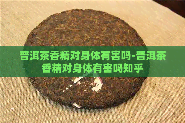 普洱茶香精对身体有害吗-普洱茶香精对身体有害吗知乎