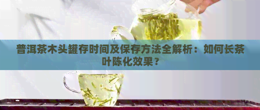 普洱茶木头罐存时间及保存方法全解析：如何长茶叶陈化效果？