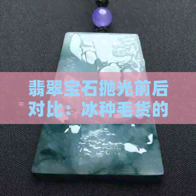 翡翠宝石抛光前后对比：冰种毛货的华丽变身