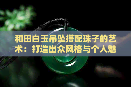 和田白玉吊坠搭配珠子的艺术：打造出众风格与个人魅力