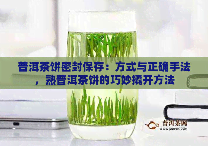 普洱茶饼密封保存：方式与正确手法，熟普洱茶饼的巧妙撬开方法