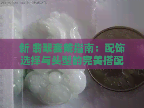 新 翡翠套戴指南：配饰选择与头型的完美搭配