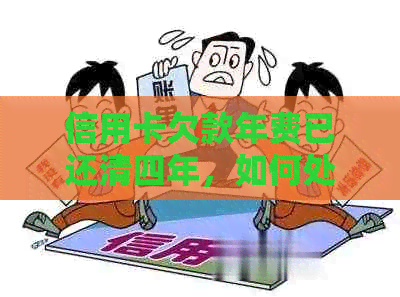 信用卡欠款年费已还清四年，如何处理后续问题？