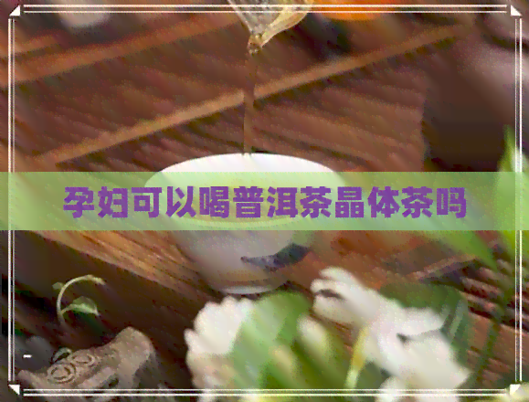 孕妇可以喝普洱茶晶体茶吗