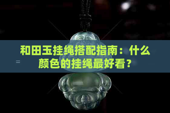 和田玉挂绳搭配指南：什么颜色的挂绳更好看？