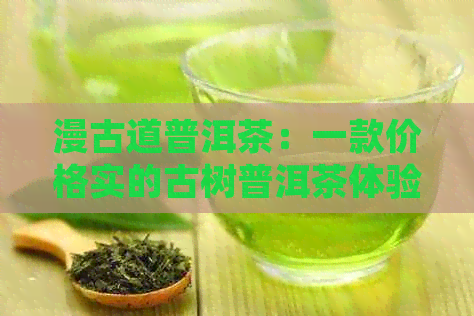 漫古道普洱茶：一款价格实的古树普洱茶体验