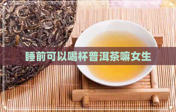 睡前可以喝杯普洱茶嘛女生