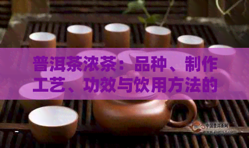 普洱茶浓茶：品种、制作工艺、功效与饮用方法的全面解析