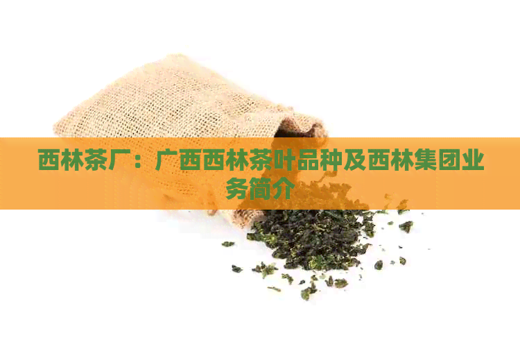 西林茶厂：广西西林茶叶品种及西林集团业务简介