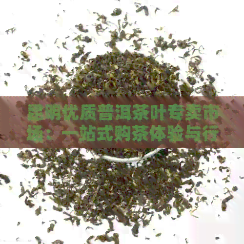 昆明优质普洱茶叶专卖市场：一站式购茶体验与行业领袖的选择