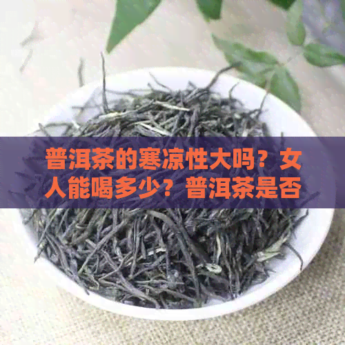 普洱茶的寒凉性大吗？女人能喝多少？普洱茶是否寒凉？