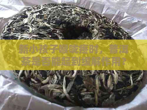 新小孩子喉咙疼时，普洱茶是否能起到缓解作用？