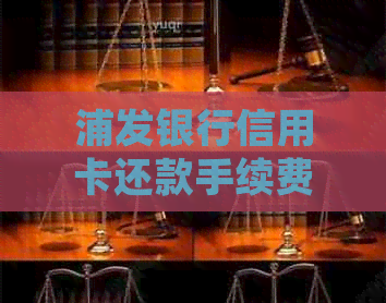 浦发银行信用卡还款手续费问题大汇总：如何避免、计算及相关规定解析