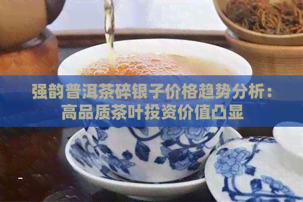 强韵普洱茶碎银子价格趋势分析：高品质茶叶投资价值凸显