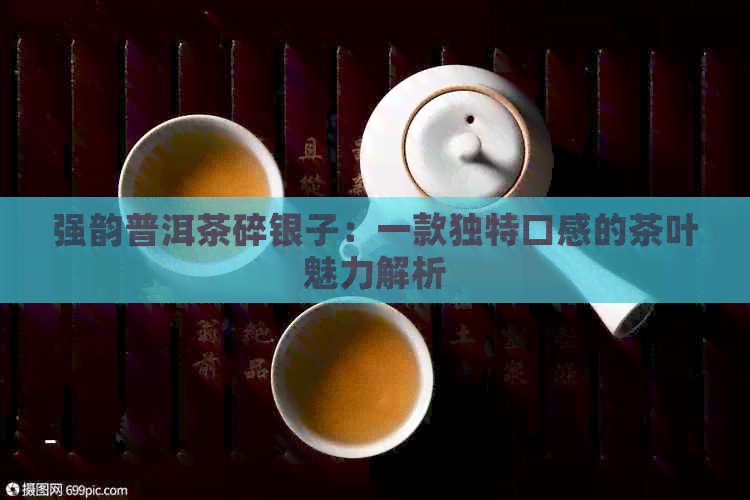 强韵普洱茶碎银子：一款独特口感的茶叶魅力解析