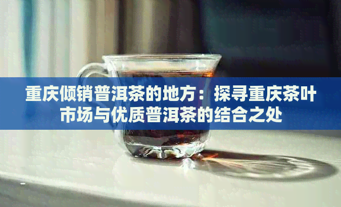 重庆倾销普洱茶的地方：探寻重庆茶叶市场与优质普洱茶的结合之处