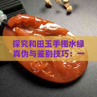 探究和田玉手镯水绿真伪与鉴别技巧：一款值得关注的珠宝首饰