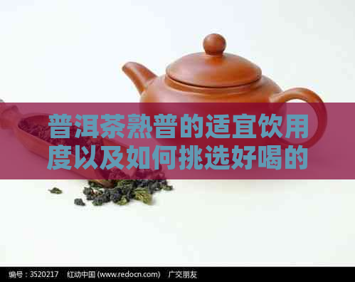 普洱茶熟普的适宜饮用度以及如何挑选好喝的熟普