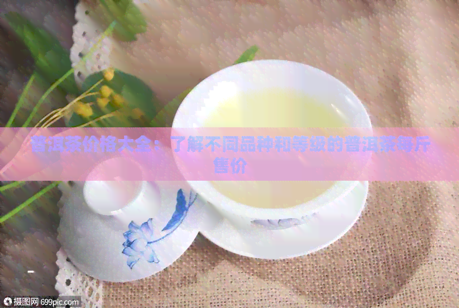 普洱茶价格大全：了解不同品种和等级的普洱茶每斤售价