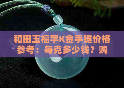 和田玉福字K金手链价格参考：每克多少钱？购买渠道与保养技巧全解析