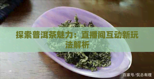 探索普洱茶魅力：直播间互动新玩法解析