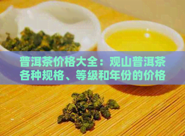 普洱茶价格大全：观山普洱茶各种规格、等级和年份的价格信息解析