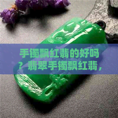 手镯飘红翡的好吗？翡翠手镯飘红翡，飘红翡的手镯贵吗？